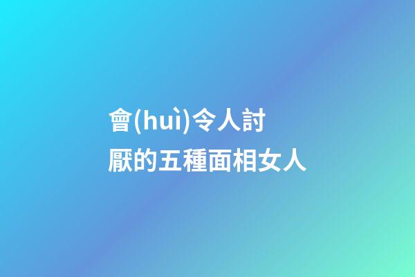 會(huì)令人討厭的五種面相女人