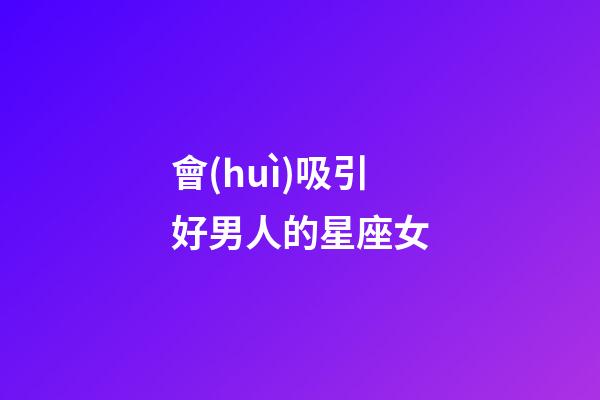 會(huì)吸引好男人的星座女-第1張-星座運(yùn)勢(shì)-玄機(jī)派