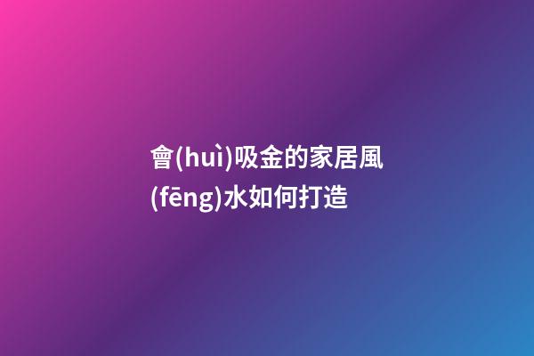 會(huì)吸金的家居風(fēng)水如何打造