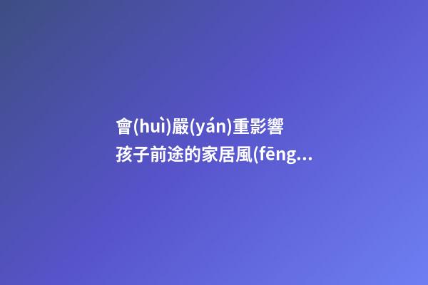 會(huì)嚴(yán)重影響孩子前途的家居風(fēng)水