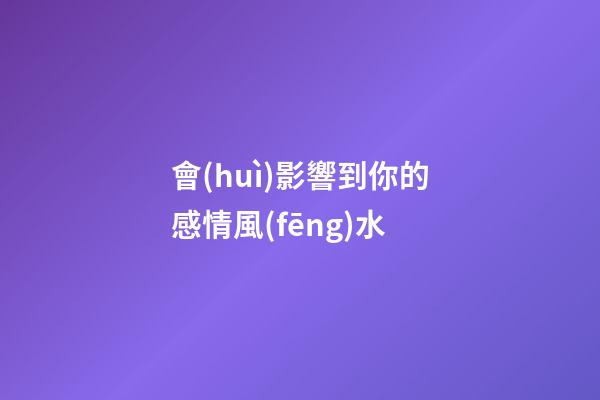 會(huì)影響到你的感情風(fēng)水