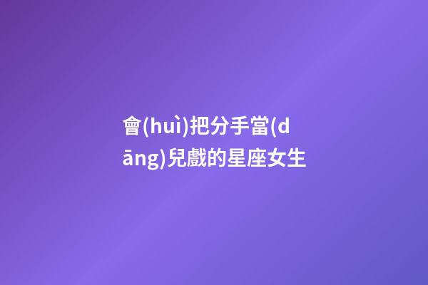 會(huì)把分手當(dāng)兒戲的星座女生-第1張-星座運(yùn)勢(shì)-玄機(jī)派