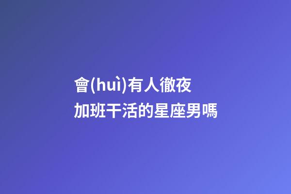 會(huì)有人徹夜加班干活的星座男嗎-第1張-星座運(yùn)勢(shì)-玄機(jī)派