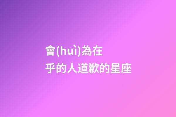 會(huì)為在乎的人道歉的星座-第1張-星座運(yùn)勢(shì)-玄機(jī)派