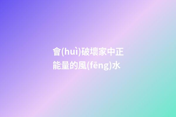 會(huì)破壞家中正能量的風(fēng)水
