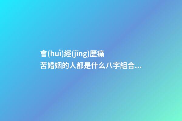 會(huì)經(jīng)歷痛苦婚姻的人都是什么八字組合的