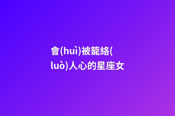 會(huì)被籠絡(luò)人心的星座女-第1張-星座運(yùn)勢(shì)-玄機(jī)派