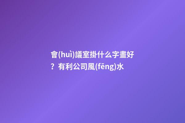 會(huì)議室掛什么字畫好？有利公司風(fēng)水