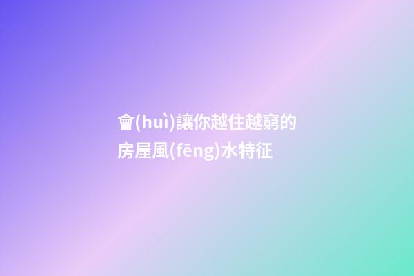 會(huì)讓你越住越窮的房屋風(fēng)水特征