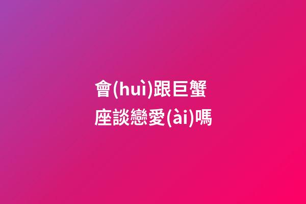 會(huì)跟巨蟹座談戀愛(ài)嗎-第1張-星座運(yùn)勢(shì)-玄機(jī)派