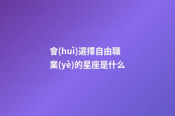 會(huì)選擇自由職業(yè)的星座是什么-第1張-星座運(yùn)勢-玄機(jī)派