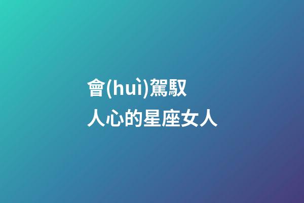 會(huì)駕馭人心的星座女人-第1張-星座運(yùn)勢(shì)-玄機(jī)派
