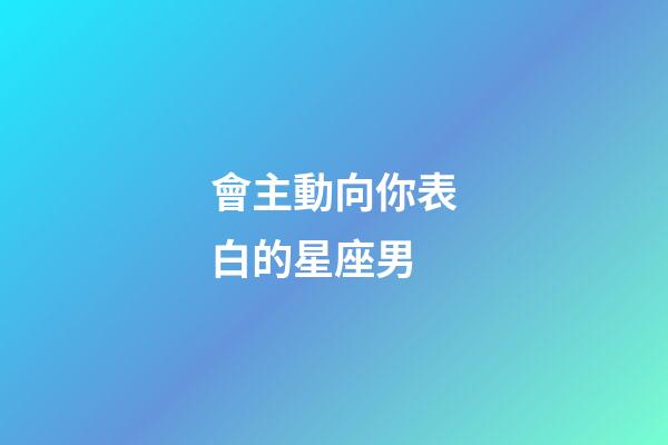 會主動向你表白的星座男-第1張-星座運勢-玄機派