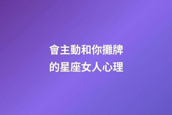 會主動和你攤牌的星座女人心理-第1張-星座運勢-玄機派