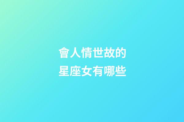會人情世故的星座女有哪些-第1張-星座運勢-玄機派