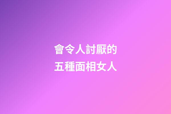 會令人討厭的五種面相女人