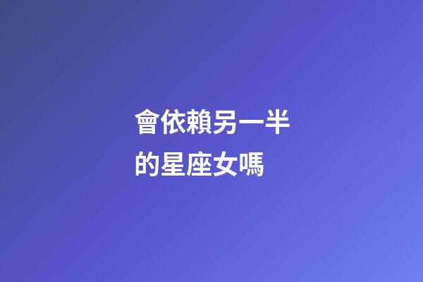 會依賴另一半的星座女嗎-第1張-星座運勢-玄機派