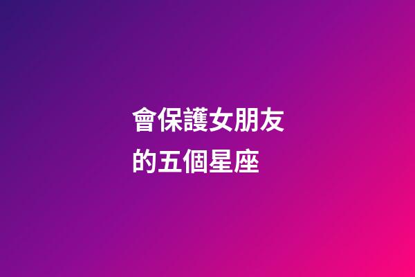 會保護女朋友的五個星座-第1張-星座運勢-玄機派