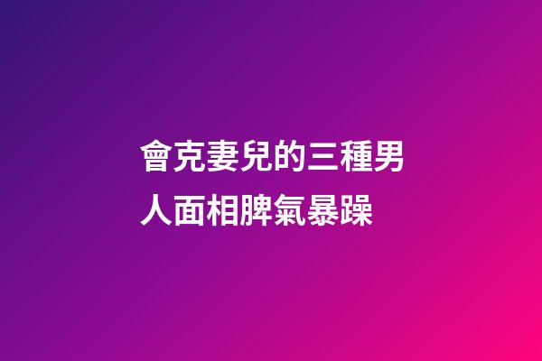 會克妻兒的三種男人面相脾氣暴躁