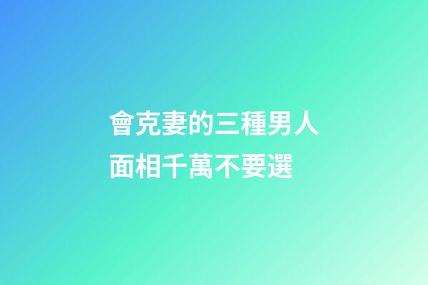 會克妻的三種男人面相千萬不要選