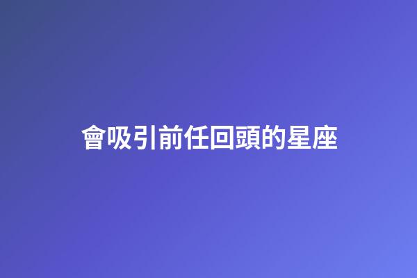 會吸引前任回頭的星座-第1張-星座運勢-玄機派