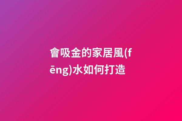 會吸金的家居風(fēng)水如何打造