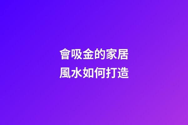 會吸金的家居風水如何打造