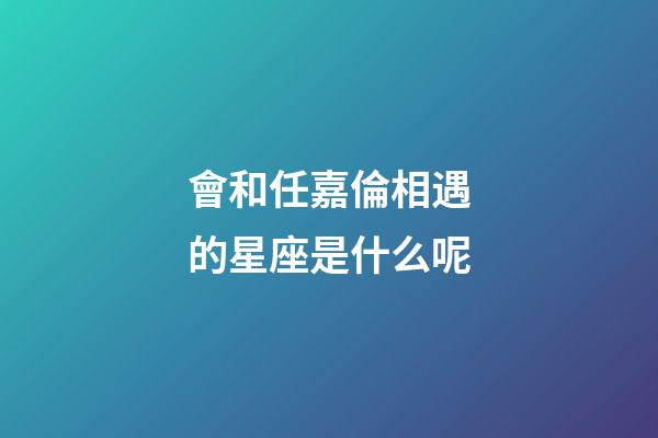會和任嘉倫相遇的星座是什么呢-第1張-星座運勢-玄機派