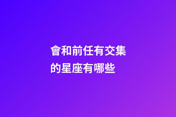會和前任有交集的星座有哪些-第1張-星座運勢-玄機派