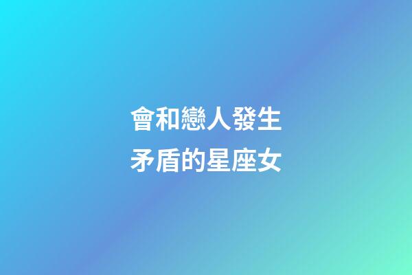 會和戀人發生矛盾的星座女-第1張-星座運勢-玄機派