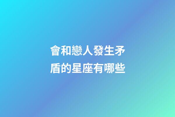 會和戀人發生矛盾的星座有哪些-第1張-星座運勢-玄機派