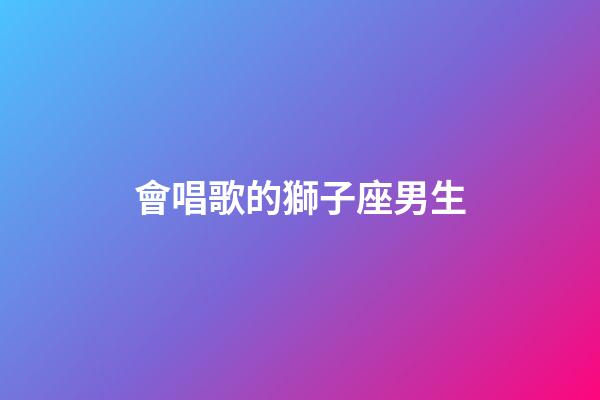會唱歌的獅子座男生-第1張-星座運勢-玄機派