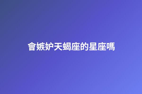 會嫉妒天蝎座的星座嗎-第1張-星座運(yùn)勢-玄機(jī)派