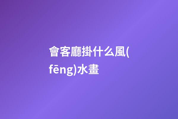 會客廳掛什么風(fēng)水畫