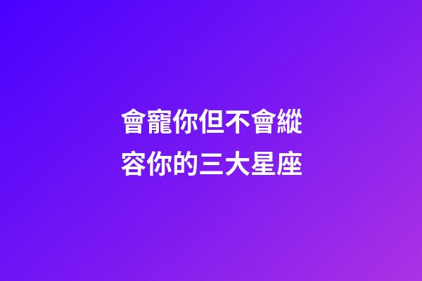 會寵你但不會縱容你的三大星座-第1張-星座運勢-玄機派