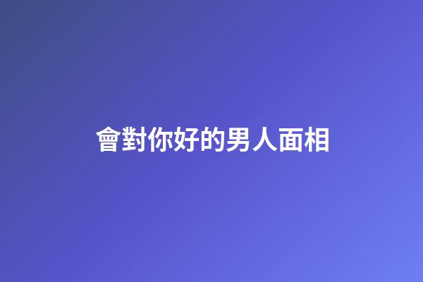 會對你好的男人面相