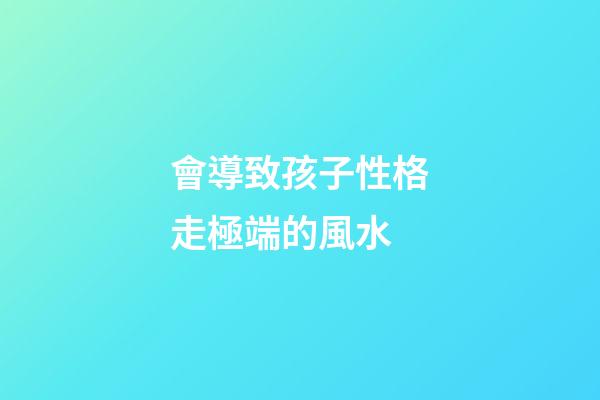 會導致孩子性格走極端的風水
