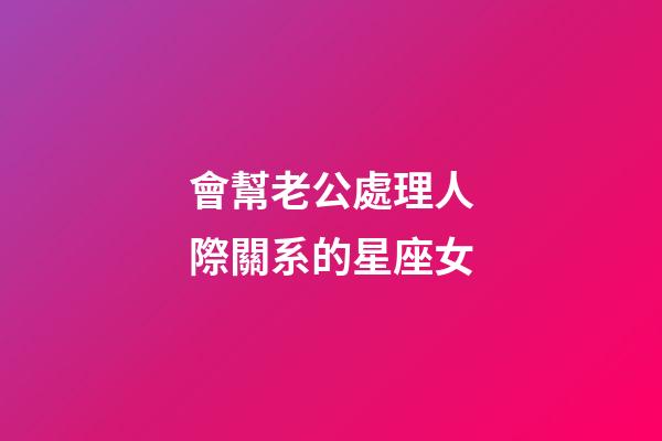 會幫老公處理人際關系的星座女-第1張-星座運勢-玄機派