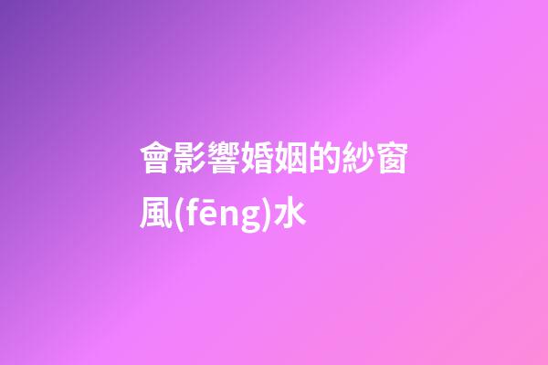 會影響婚姻的紗窗風(fēng)水