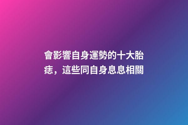 會影響自身運勢的十大胎痣，這些同自身息息相關