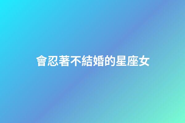 會忍著不結婚的星座女