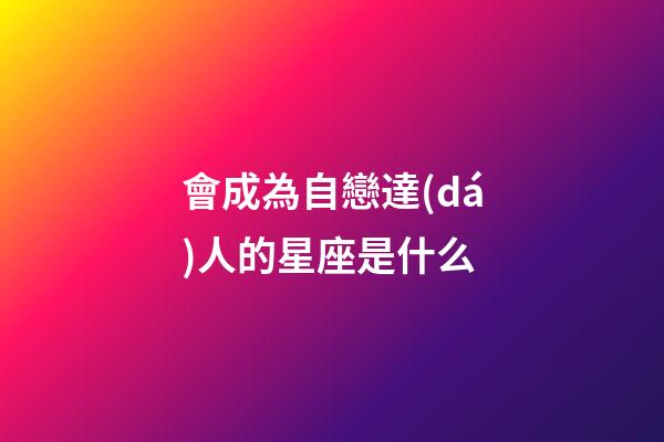會成為自戀達(dá)人的星座是什么-第1張-星座運勢-玄機(jī)派
