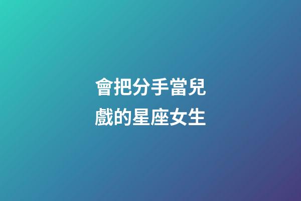 會把分手當兒戲的星座女生