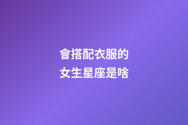 會搭配衣服的女生星座是啥-第1張-星座運勢-玄機派