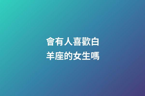 會有人喜歡白羊座的女生嗎-第1張-星座運勢-玄機派