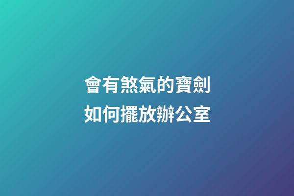 會有煞氣的寶劍如何擺放辦公室