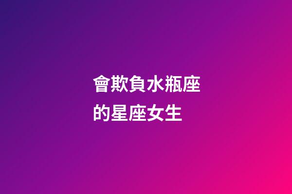 會欺負水瓶座的星座女生-第1張-星座運勢-玄機派