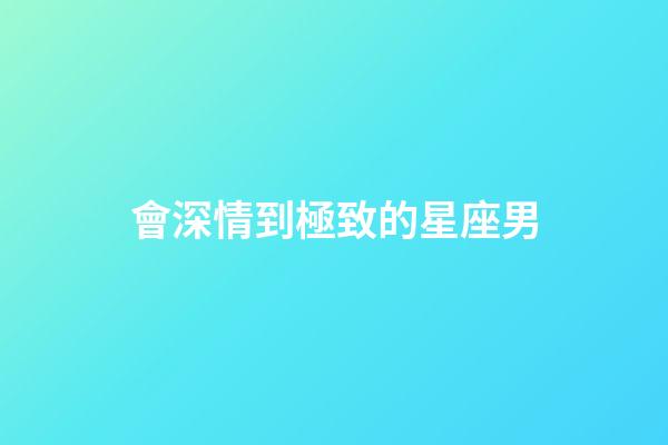 會深情到極致的星座男-第1張-星座運(yùn)勢-玄機(jī)派