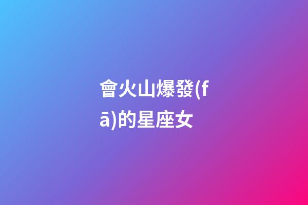 會火山爆發(fā)的星座女-第1張-星座運(yùn)勢-玄機(jī)派