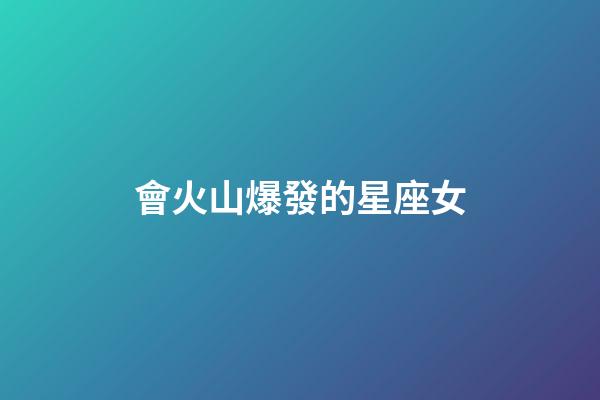 會火山爆發的星座女-第1張-星座運勢-玄機派